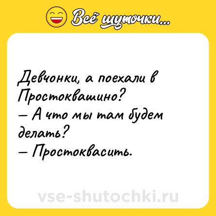 Шутка: Девчонки, а поехали в Простоквашино?  <br>— А что мы там будем делать?  <br>— Простоквасить.