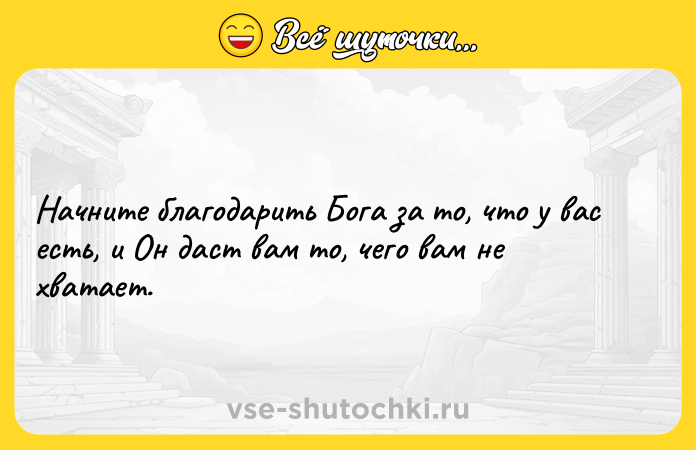Цитата: Начните благодарить Бога за то, что у вас есть, и Он даст вам то, чего вам не хватает.