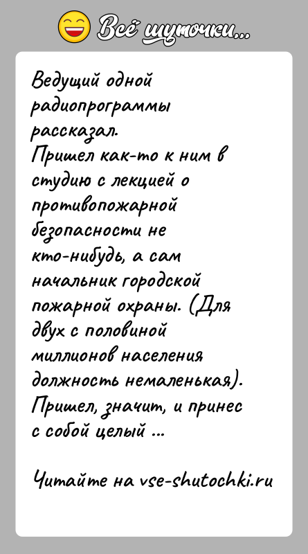 История: Ведущий одной радиопрограммы рассказал.Пришел как-то к ним в студию с лекцией о противопожарной безопасности не кто-нибудь, а сам начальник городской