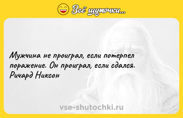 Цитата: Мужчина не проиграл, если потерпел поражение. Он проиграл, если сдался. Ричард Никсон