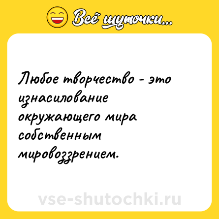 Шутка: Любое творчество - это изнасилование окружающего мира собственным мировоззрением.