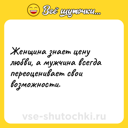 Шутка: Женщина знает цену любви, а мужчина всегда переоценивает свои возможности.