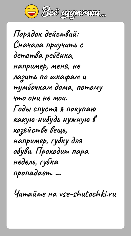 История: Порядок действий:Сначала приучить с детства ребёнка, например, меня, не лазить по шкафам и тумбочкам дома, потому что они не мои.Годы