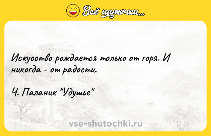 Цитата: Искусство рождается только от горя. И никогда - от радости. Ч. Паланик Удушье