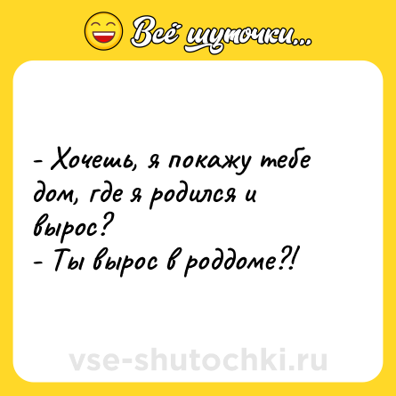 Шутка: - Хочешь, я покажу тебе дом, где я родился и вырос?<br>- Ты вырос в роддоме?!