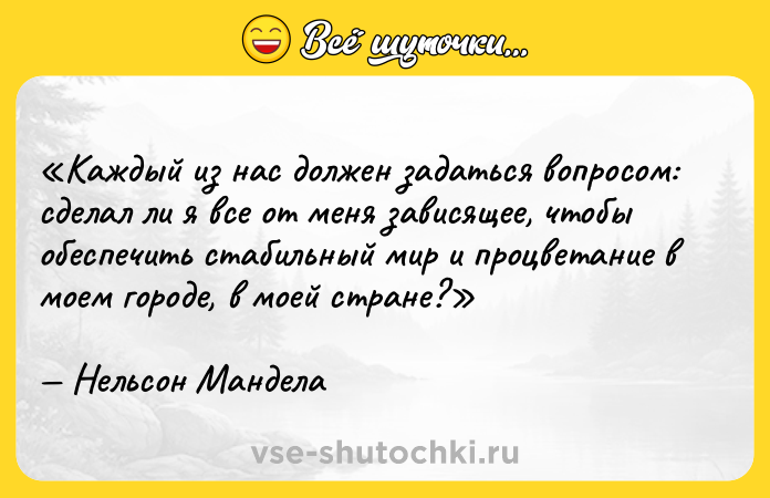 Цитата: Каждый из нас должен задаться вопросом: сделал ли я все от меня зависящее, чтобы обеспечить стабильный мир и процветание в моем городе, в моей стране?Нельсон Мандела