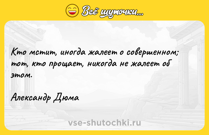 Цитата: Кто мстит, иногда жалеет о совершенном тот, кто прощает, никогда не жалеет об этом.Александр Дюма