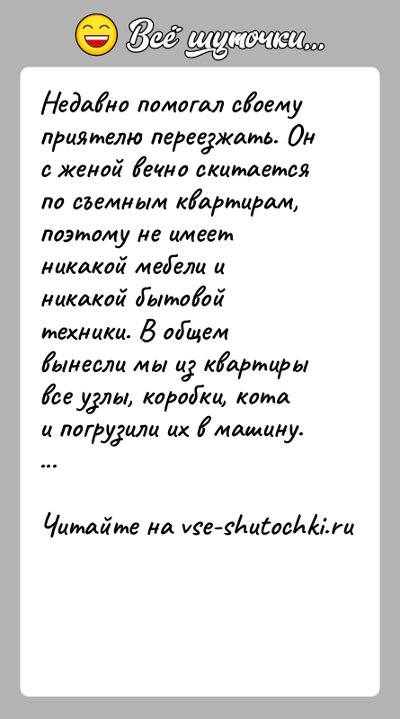История: Недавно помогал своему приятелю переезжать. Он с женой вечно скитается по съемным квартирам, поэтому не имеет никакой мебели и никакой