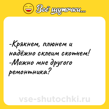 Шутка: -Крякнем, плюнем и надёжно склеим скотчем! <br>-Можно мне другого ремонтника?