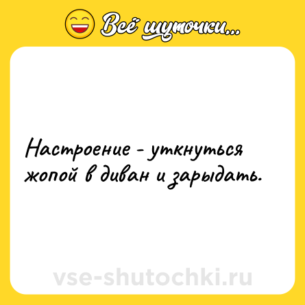 Шутка: Настроение - уткнуться жопой в диван и зарыдать.