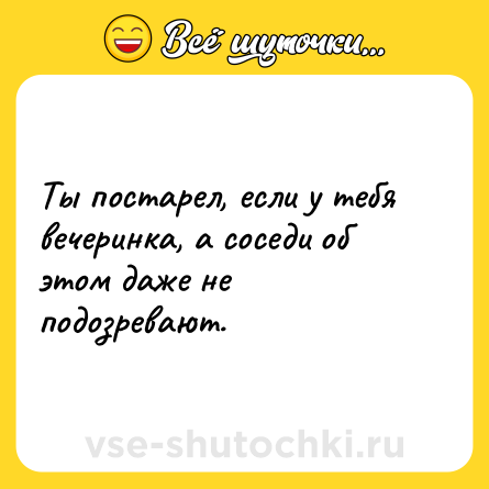Шутка: Ты постарел, если у тебя вечеринка, а соседи об этом даже не подозревают.