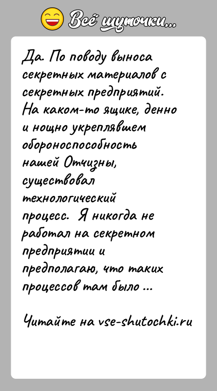 История: Да. По поводу выноса секретных материалов с секретных предприятий. На каком-то ящике, денно и нощно укреплявшем обороноспособность нашей Отчизны, существовал