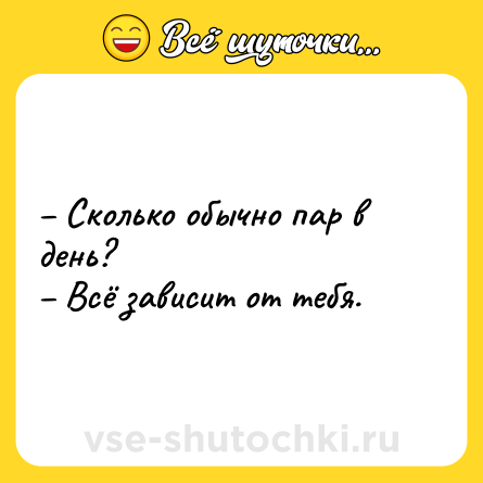 Шутка: – Сколько обычно пар в день?<br>– Всё зависит от тебя.