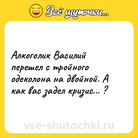 Шутка: Алкоголик Василий перешел с тройного одеколона на двойной. А как вас задел кризис... ?