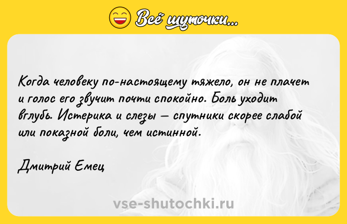 Цитата: Когда человеку по-настоящему тяжело, он не плачет и голос его звучит почти спокойно. Боль уходит вглубь. Истерика и слезы спутники скорее слабой или показной боли, чем истинной.Дмитрий Емец