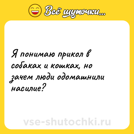 Шутка: Я понимаю прикол в собаках и кошках, но зачем люди одомашнили насилие?