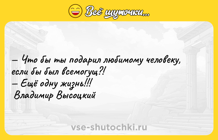 Цитата: Что бы ты подарил любимому человеку, если бы был всемогущ?! Ещё одну жизнь!!! Владимир Высоцкий
