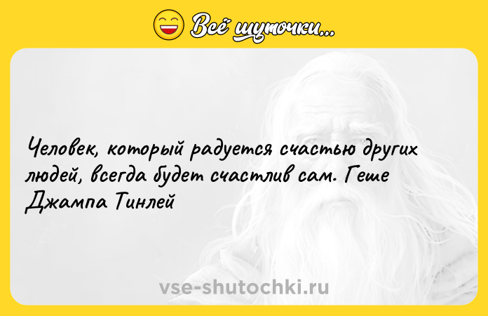 Цитата: Человек, который радуется счастью других людей, всегда будет счастлив сам. Геше Джампа Тинлей