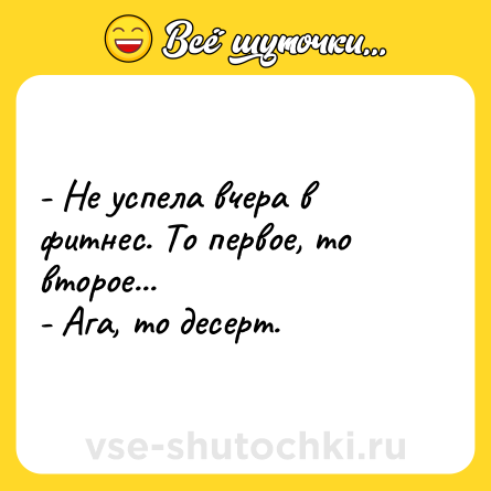 Шутка: - Не успела вчера в фитнес. То первое, то второе...<br>- Ага, то десерт.
