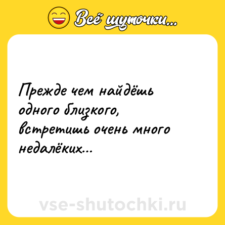 Шутка: Прежде чем найдёшь одного близкого, встретишь очень много недалёких…
