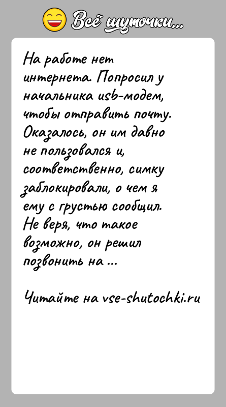 История: На работе нет интернета. Попросил у начальника usb-модем, чтобы отправить почту. Оказалось, он им давно не пользовался и, соответственно, симку