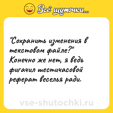 Шутка: Сохранить изменения в текстовом файле? Конечно же нет, я ведь фигачил шестичасовой реферат веселья ради.