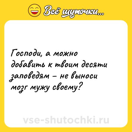 Шутка: Господи, а можно добавить к твоим десяти заповедям – не выноси мозг мужу своему?