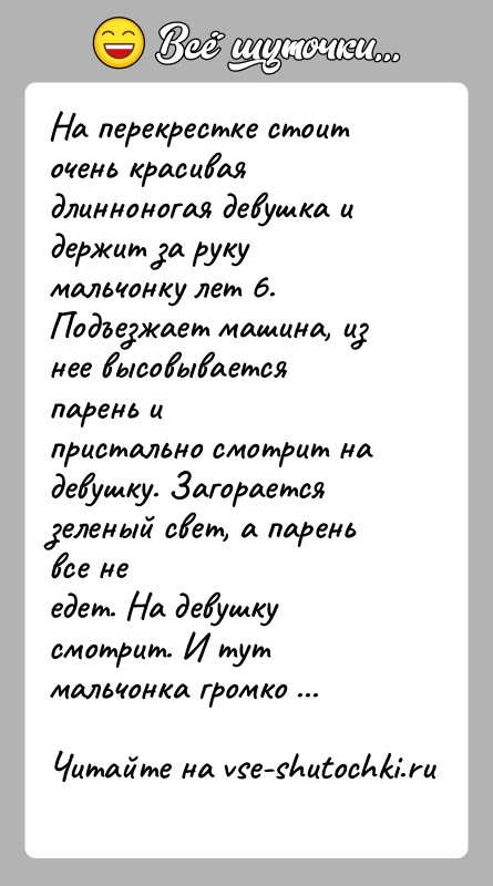 История: На перекрестке стоит очень красивая длинноногая девушка и держит за рукумальчонку лет 6. Подъезжает машина, из нее высовывается парень ипристально