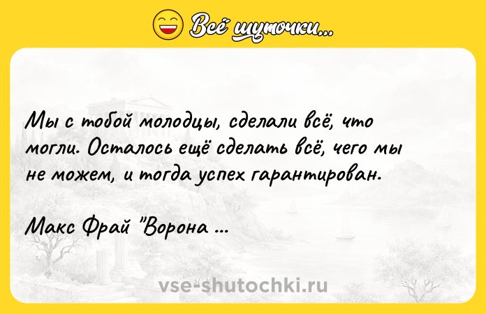 Цитата: Мы с тобой молодцы, сделали всё, что могли. Осталось ещё сделать всё, чего мы не можем, и тогда успех гарантирован.Макс Фрай Ворона на мосту