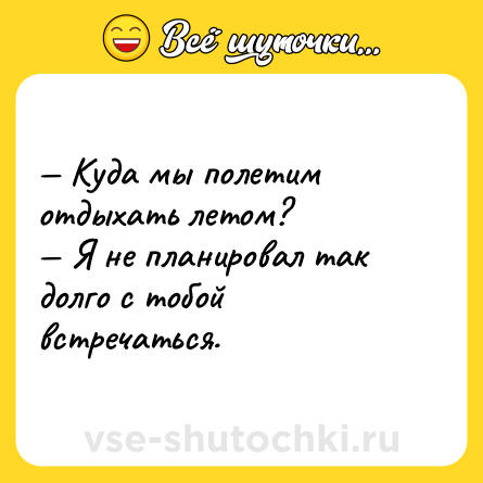Шутка: — Куда мы полетим отдыхать летом?<br>— Я не планировал так долго с тобой встречаться.