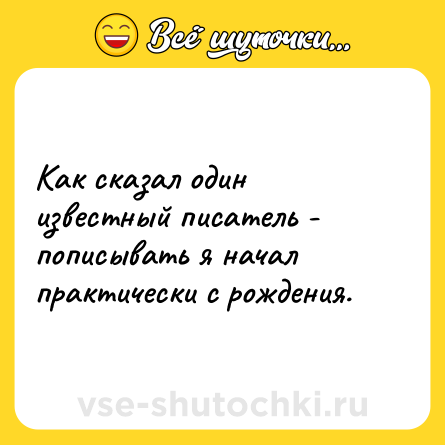 Шутка: Как сказал один известный писатель - пописывать я начал практически с рождения.