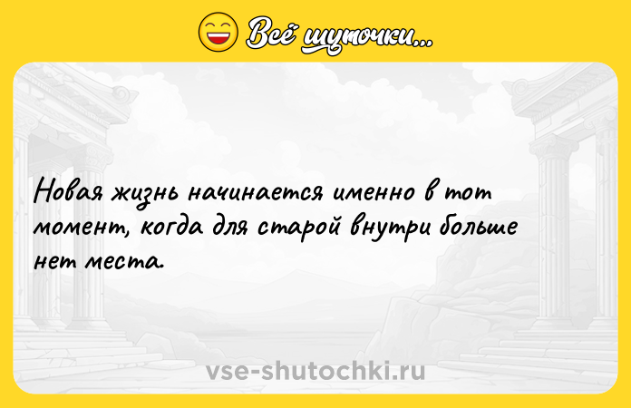 Цитата: Новая жизнь начинается именно в тот момент, когда для старой внутри больше нет места.