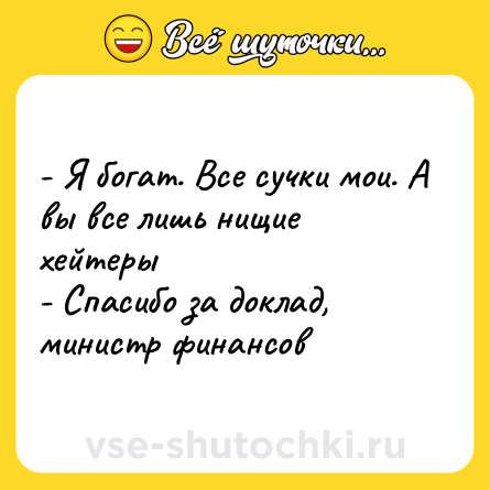 Шутка: - Я богат. Все сучки мои. А вы все лишь нищие хейтеры<br>- Спасибо за доклад, министр финансов