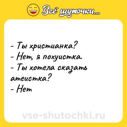 Шутка: - Ты христианка?<br>- Нет, я похуистка.<br>- Ты хотела сказать атеистка?<br>- Нет