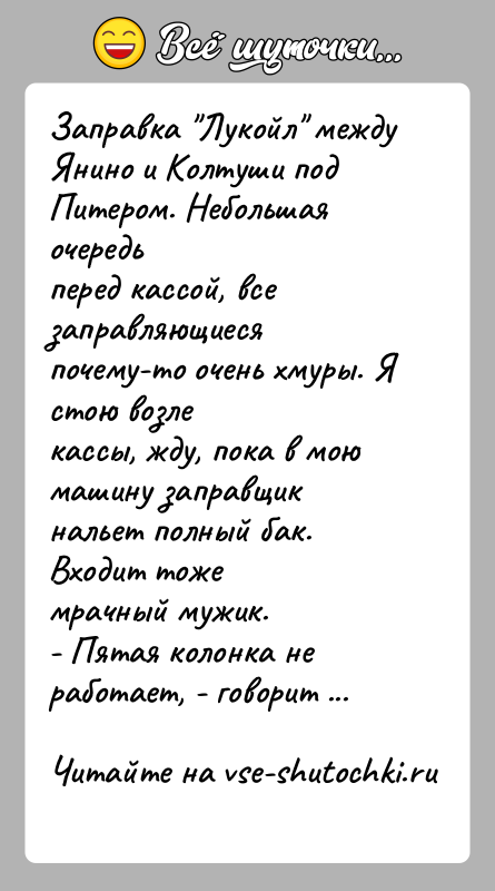 История: Заправка Лукойл между Янино и Колтуши под Питером. Небольшая очередьперед кассой, все заправляющиеся почему-то очень хмуры. Я стою возлекассы, жду,