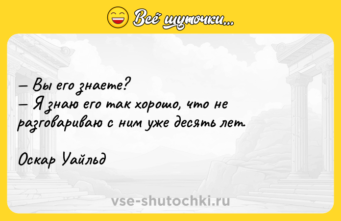 Цитата: Вы его знаете? Я знаю его так хорошо, что не разговариваю с ним уже десять лет.Оскар Уайльд