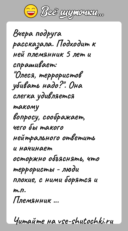 История: Вчера подруга рассказала. Подходит к ней племянник 5 лет и спрашивает: Олеся, террористов убивать надо? . Она слегка удивляется такомувопросу, соображает, чего