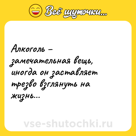 Шутка: Алкоголь – замечательная вещь, иногда он заставляет трезво взглянуть на жизнь…