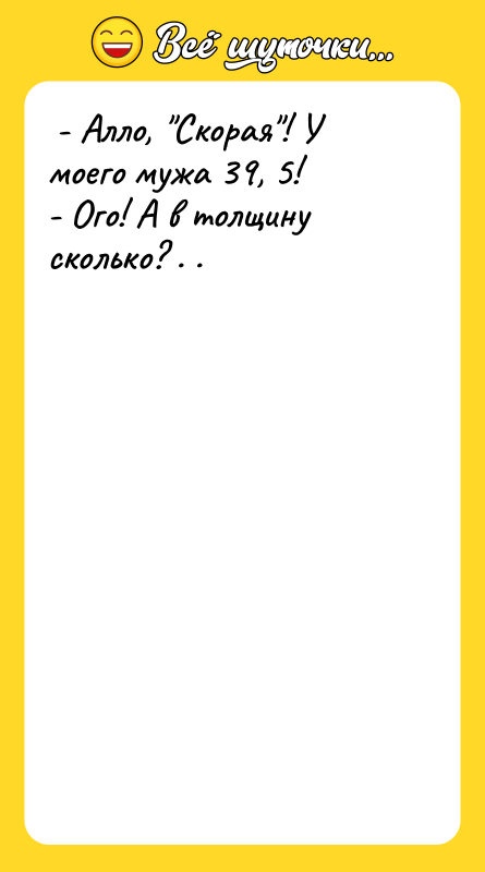 - Алло, Скорая ! У моего мужа 39, 5!