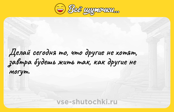 Цитата: Делай сегодня то, что другие не хотят, завтра будешь жить так, как другие не могут.
