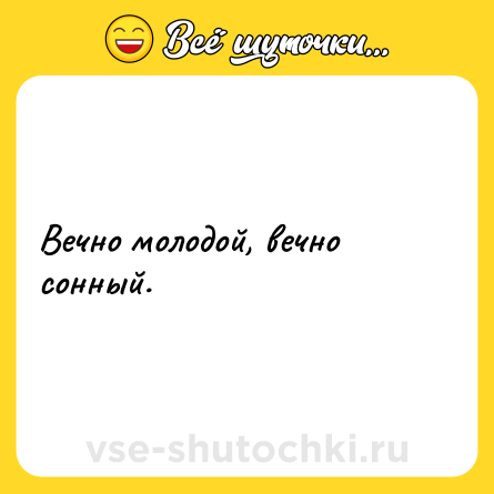 Шутка: Вечно молодой, вечно сонный.