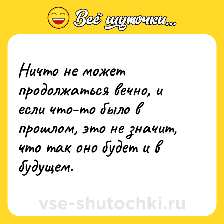 Шутка: Ничто не может продолжаться вечно, и если что-то было в прошлом, это не значит, что так оно будет и в будущем.