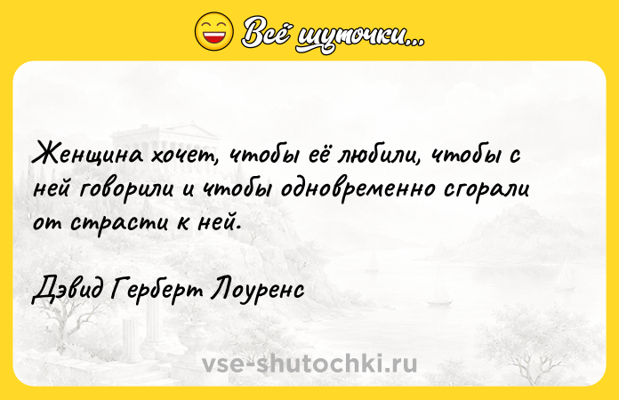 Цитата: Женщина хочет, чтобы её любили, чтобы с ней говорили и чтобы одновременно сгорали от страсти к ней.Дэвид Герберт Лоуренс