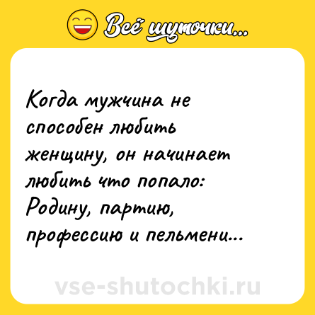 Шутка: Когда мужчина не способен любить женщину, он начинает любить что попало: Родину, партию, профессию и пельмени...