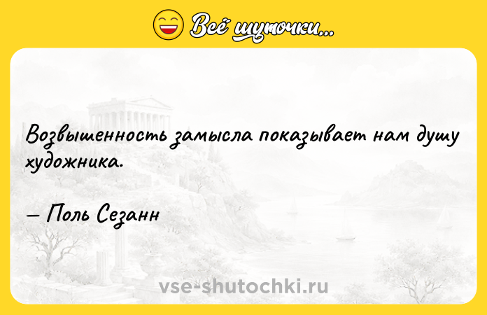 Цитата: Возвышенность замысла показывает нам душу художника. Поль Сезанн