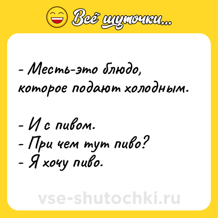 Шутка: - Месть-это блюдо, которое подают холодным. <br>- И с пивом. <br>- При чем тут пиво? <br>- Я хочу пиво.