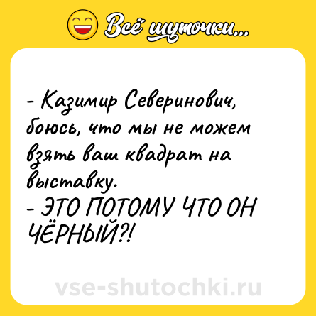 Шутка: - Казимир Северинович, боюсь, что мы не можем взять ваш квадрат на выставку.<br>- ЭТО ПОТОМУ ЧТО ОН ЧЁРНЫЙ?!