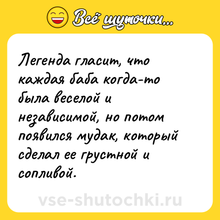 Шутка: Легенда гласит, что каждая баба когда-то была веселой и независимой, но потом появился мудак, который сделал ее грустной и сопливой.