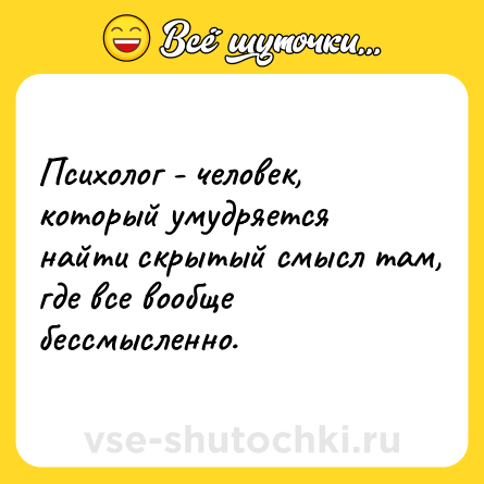 Шутка: Психолог - человек, который умудряется найти скрытый смысл там, где все вообще бессмысленно.