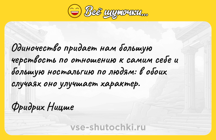 Цитата: Одиночество придает нам большую черствость по отношению к самим себе и большую ностальгию по людям: в обоих случаях оно улучшает характер.Фридрих Ницше